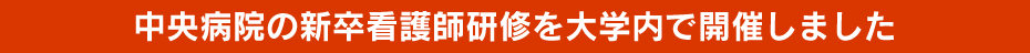 中央病院の新卒看護師研修を大学内で開催しました。